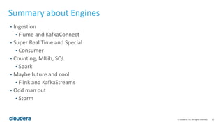 23© Cloudera, Inc. All rights reserved.
Summary about Engines
• Ingestion
• Flume and KafkaConnect
• Super Real Time and Special
• Consumer
• Counting, MlLib, SQL
• Spark
• Maybe future and cool
• Flink and KafkaStreams
• Odd man out
• Storm
 