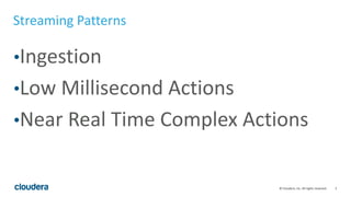 3© Cloudera, Inc. All rights reserved.
Streaming Patterns
•Ingestion
•Low Millisecond Actions
•Near Real Time Complex Actions
 
