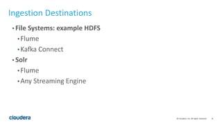 8© Cloudera, Inc. All rights reserved.
Ingestion Destinations
• File Systems: example HDFS
• Flume
• Kafka Connect
• Solr
• Flume
• Any Streaming Engine
 