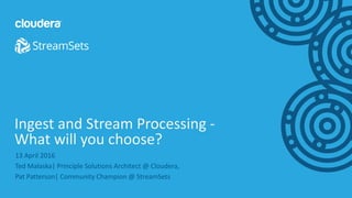1© Cloudera, Inc. All rights reserved.
13 April 2016
Ted Malaska| Principle Solutions Architect @ Cloudera,
Pat Patterson| Community Champion @ StreamSets
Ingest and Stream Processing -
What will you choose?
 