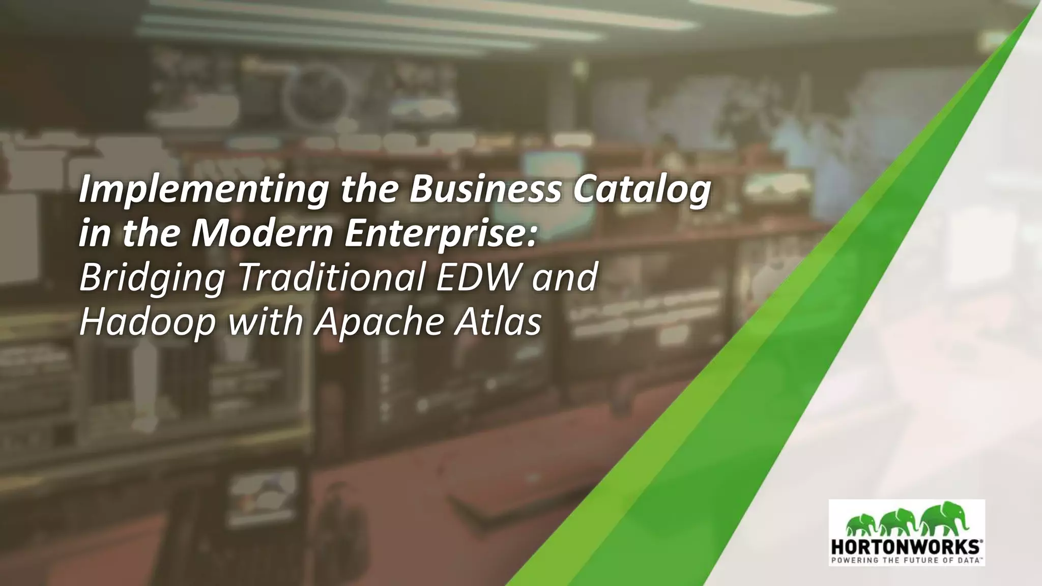 Implementing the Business Catalog
in the Modern Enterprise:
Bridging Traditional EDW and
Hadoop with Apache Atlas
 