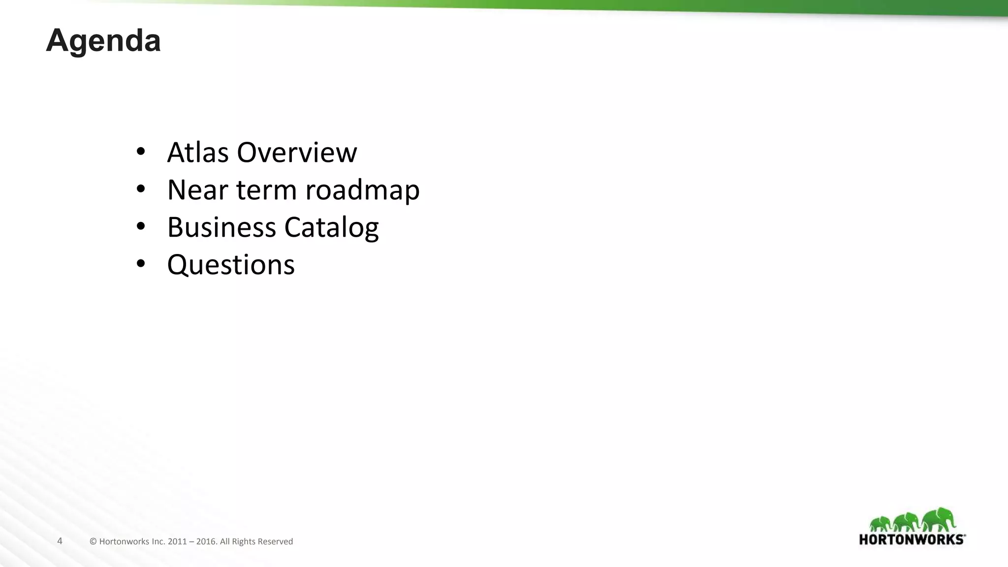 4 © Hortonworks Inc. 2011 – 2016. All Rights Reserved
Agenda
• Atlas Overview
• Near term roadmap
• Business Catalog
• Questions
 