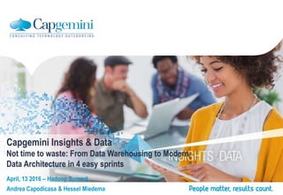 Capgemini Insights & Data
Not time to waste: From Data Warehousing to Modern
Data Architecture in 4 easy sprints
April, 13 2016 – Hadoop Summit
Andrea Capodicasa & Hessel Miedema
 