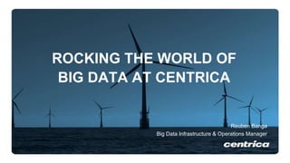 ROCKING THE WORLD OF
BIG DATA AT CENTRICA
Reuben Banga
Big Data Infrastructure & Operations Manager
 