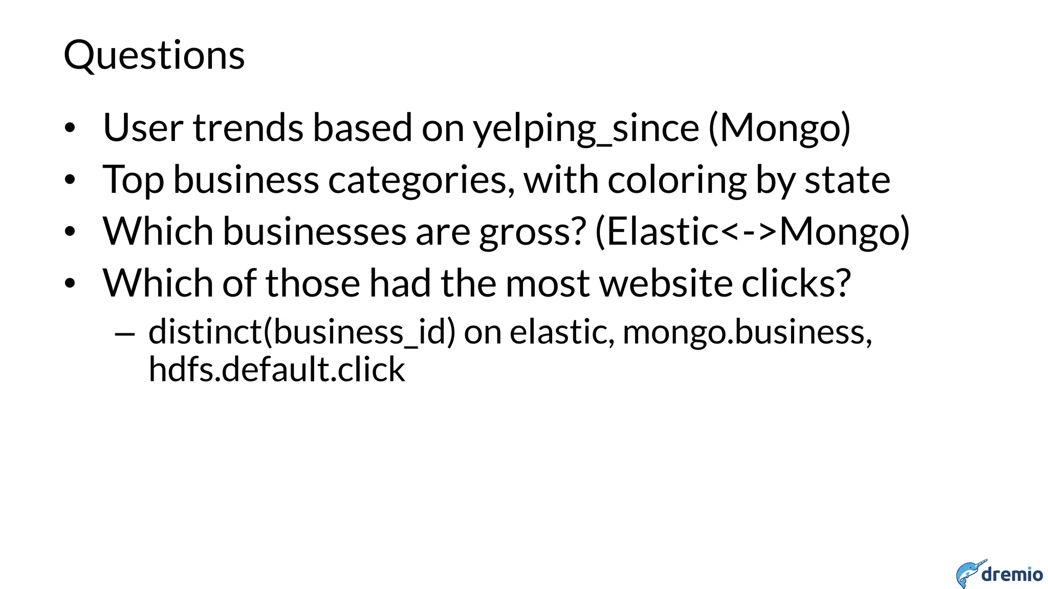 DREMIO
Questions
• User trends based on yelping_since (Mongo)
• Top business categories, with coloring by state
• Which businesses are gross? (Elastic<->Mongo)
• Which of those had the most website clicks?
– distinct(business_id) on elastic, mongo.business,
hdfs.default.click
 