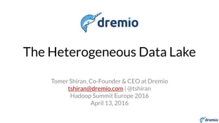 DREMIO
The Heterogeneous Data Lake
Tomer Shiran, Co-Founder & CEO at Dremio
tshiran@dremio.com | @tshiran
Hadoop Summit Europe 2016
April 13, 2016
 