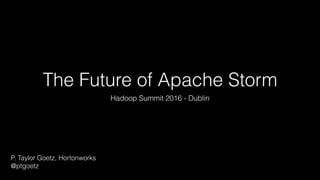 The Future of Apache Storm
Hadoop Summit 2016 - Dublin
P. Taylor Goetz, Hortonworks
@ptgoetz
 