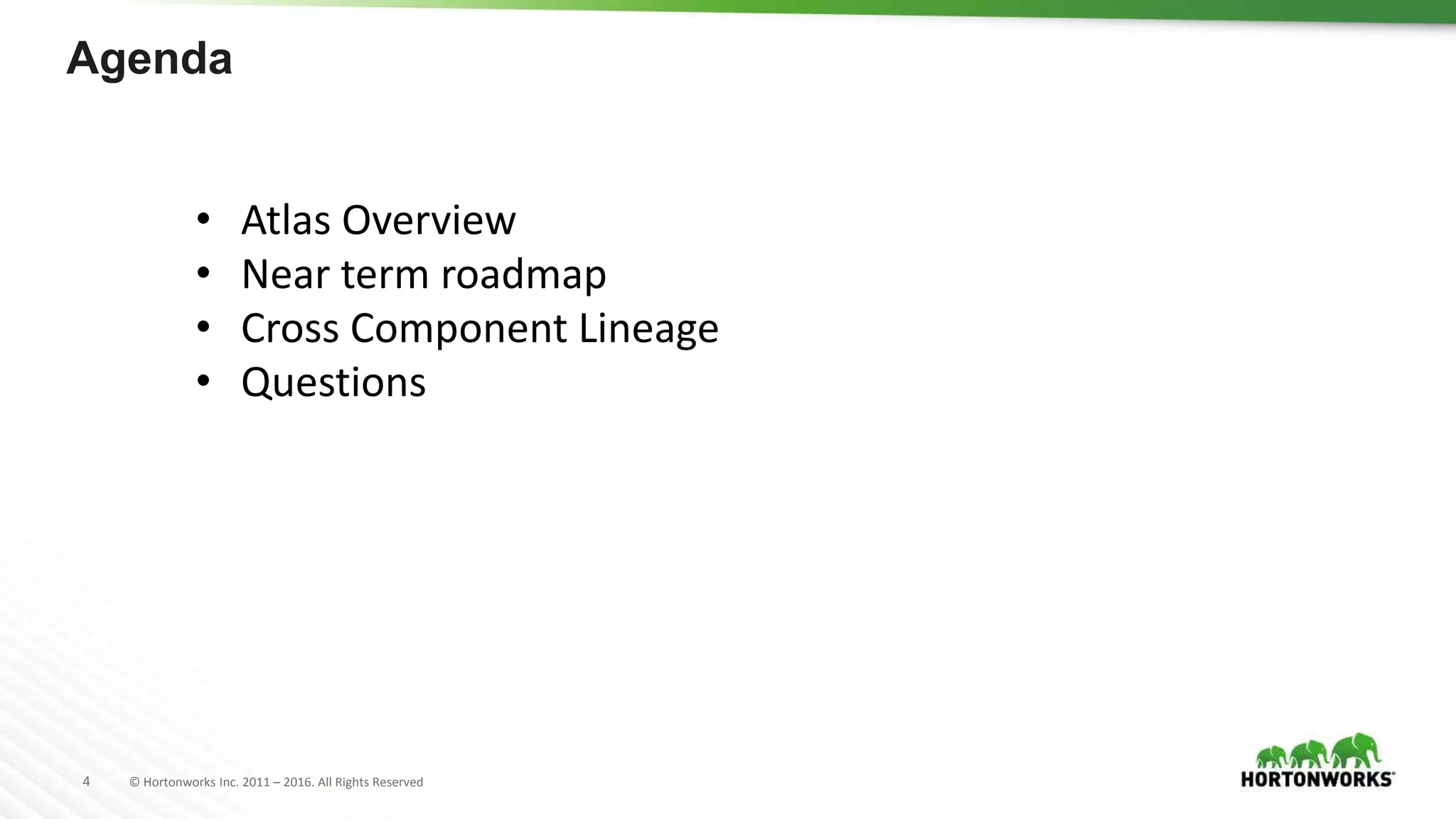 4 © Hortonworks Inc. 2011 – 2016. All Rights Reserved
Agenda
• Atlas Overview
• Near term roadmap
• Cross Component Lineage
• Questions
 