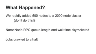 What Happened?
We rapidly added 500 nodes to a 2000 node cluster
(don’t do this!)
NameNode RPC queue length and wait time skyrocketed
Jobs crawled to a halt
 
