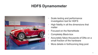 • Scale testing and performance
investigation tool for HDFS
• High fidelity in all the dimensions that
matter
• Focused on the NameNode
• Completely Black-box
• Accurately fakes thousands of DNs on a
small fraction of the hardware
• More details in forthcoming blog post
18
HDFS Dynamometer
 