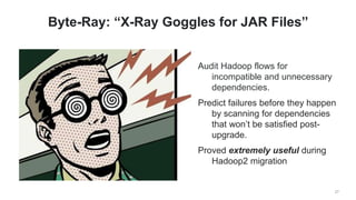 Audit Hadoop flows for
incompatible and unnecessary
dependencies.
Predict failures before they happen
by scanning for dependencies
that won’t be satisfied post-
upgrade.
Proved extremely useful during
Hadoop2 migration
27
Byte-Ray: “X-Ray Goggles for JAR Files”
 