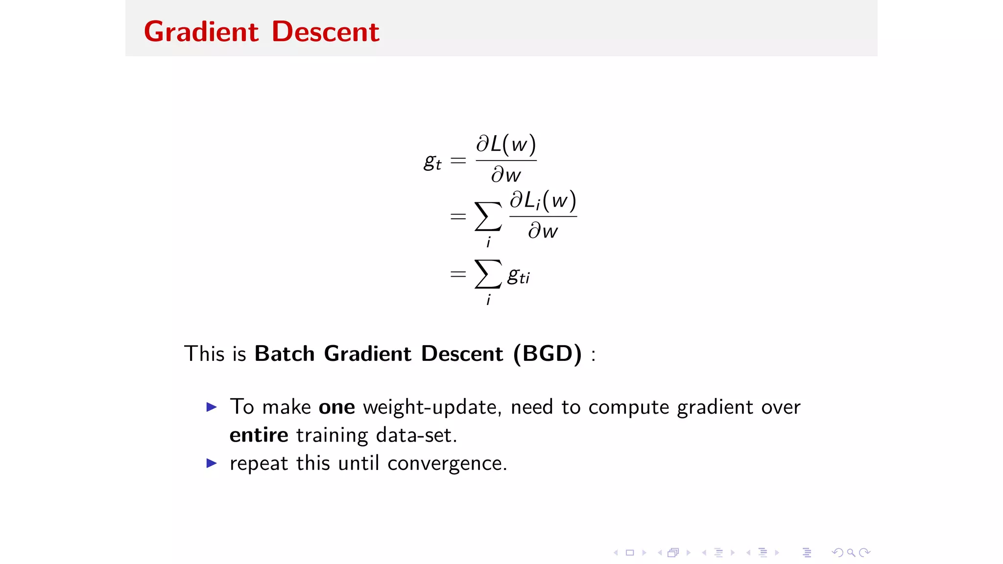 Gradient Descent
gt =
ˆL(w)
ˆw
=
ÿ
i
ˆLi (w)
ˆw
=
ÿ
i
gti
This is Batch Gradient Descent (BGD) :
I To make one weight-update, need to compute gradient over
entire training data-set.
I repeat this until convergence.
 