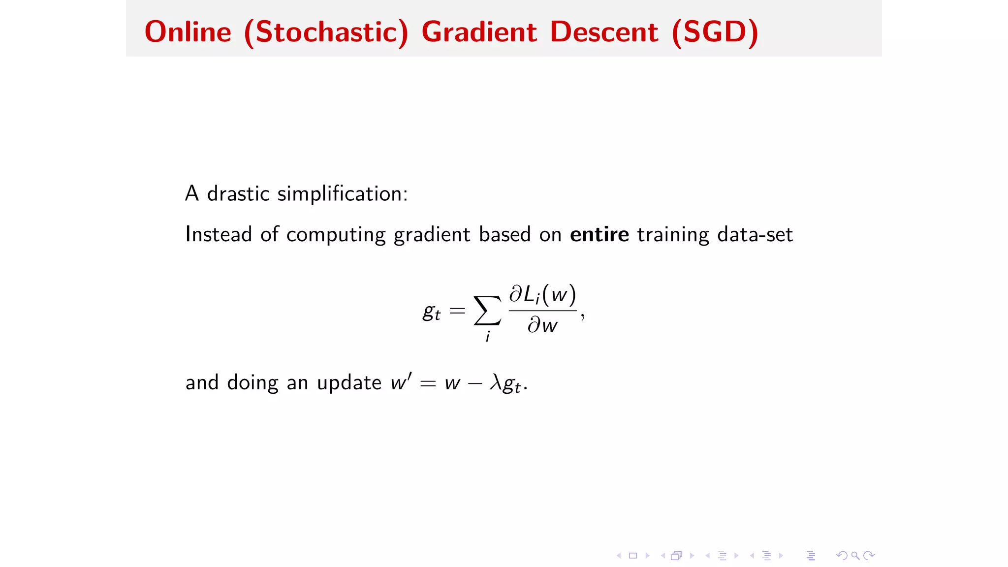 Online (Stochastic) Gradient Descent (SGD)
A drastic simpliﬁcation:
Instead of computing gradient based on entire training data-set
gt =
ÿ
i
ˆLi (w)
ˆw
,
and doing an update wÕ = w ≠ ⁄gt.
 