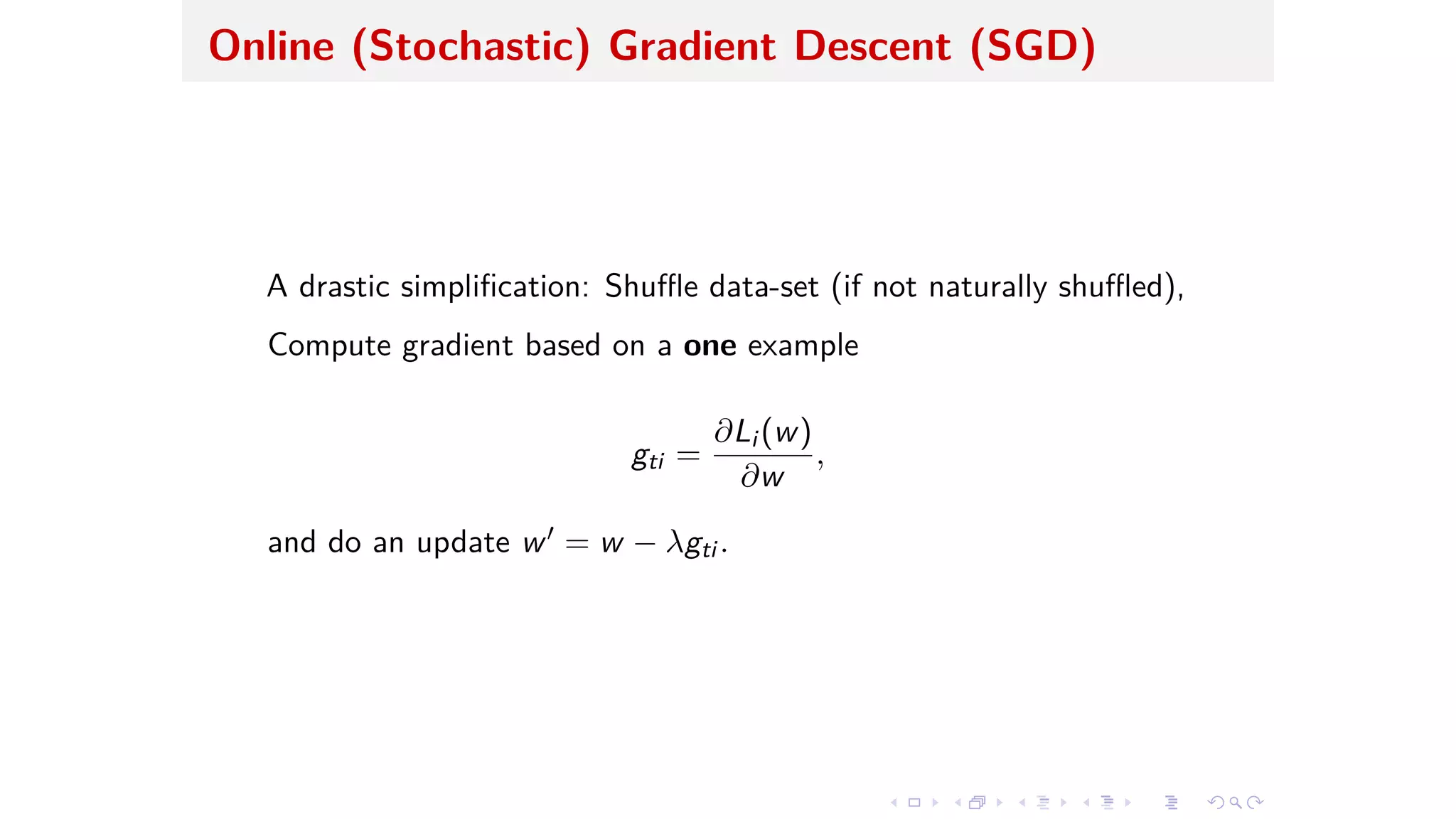 Online (Stochastic) Gradient Descent (SGD)
A drastic simpliﬁcation: Shu e data-set (if not naturally shu ed),
Compute gradient based on a one example
gti =
ˆLi (w)
ˆw
,
and do an update wÕ = w ≠ ⁄gti .
 