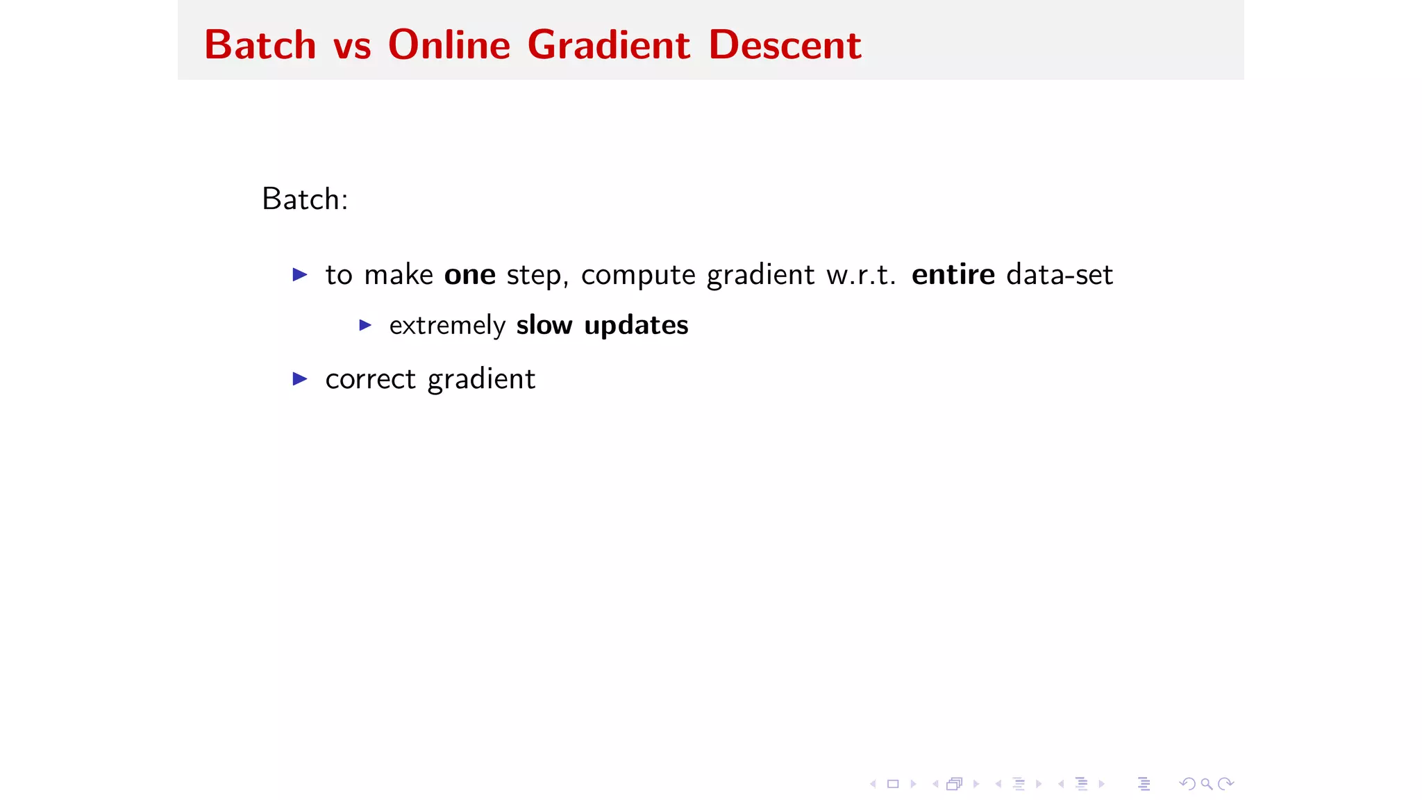 Batch vs Online Gradient Descent
Batch:
I to make one step, compute gradient w.r.t. entire data-set
I extremely slow updates
I correct gradient
 