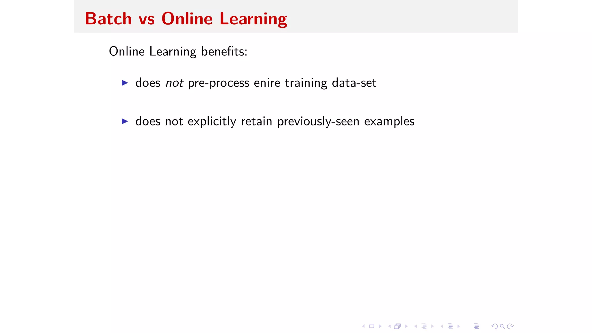 Batch vs Online Learning
Online Learning beneﬁts:
I does not pre-process enire training data-set
I does not explicitly retain previously-seen examples
 
