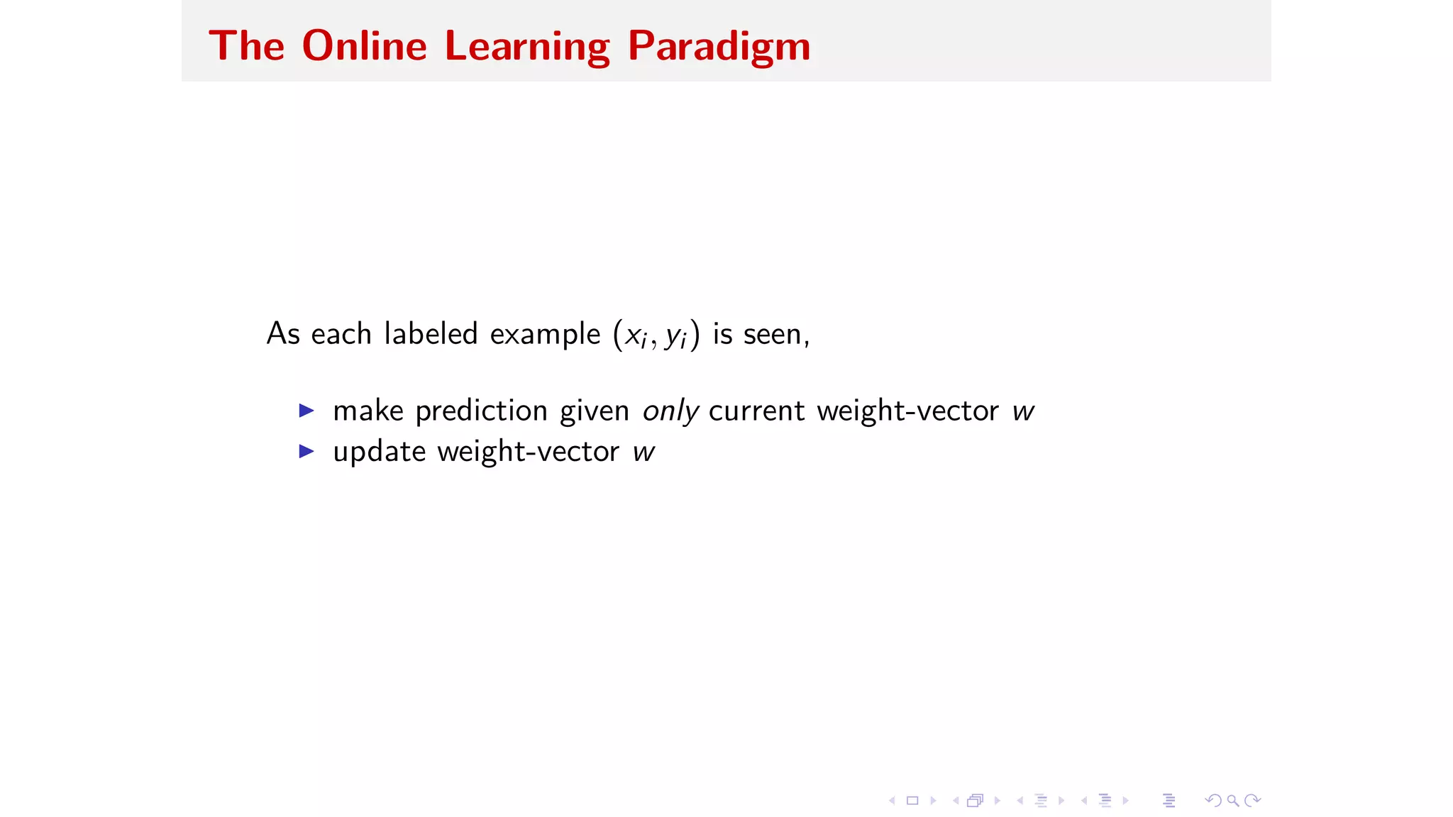 The Online Learning Paradigm
As each labeled example (xi , yi ) is seen,
I make prediction given only current weight-vector w
I update weight-vector w
 