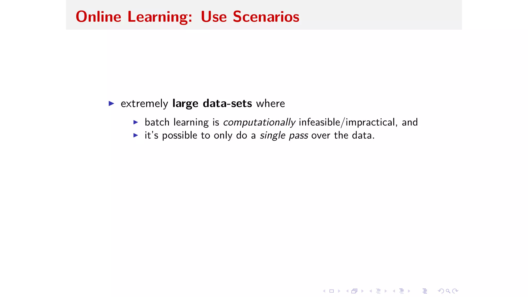 Online Learning: Use Scenarios
I extremely large data-sets where
I batch learning is computationally infeasible/impractical, and
I it’s possible to only do a single pass over the data.
 