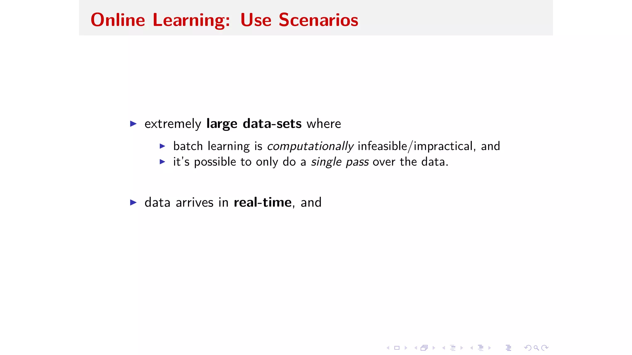 Online Learning: Use Scenarios
I extremely large data-sets where
I batch learning is computationally infeasible/impractical, and
I it’s possible to only do a single pass over the data.
I data arrives in real-time, and
 