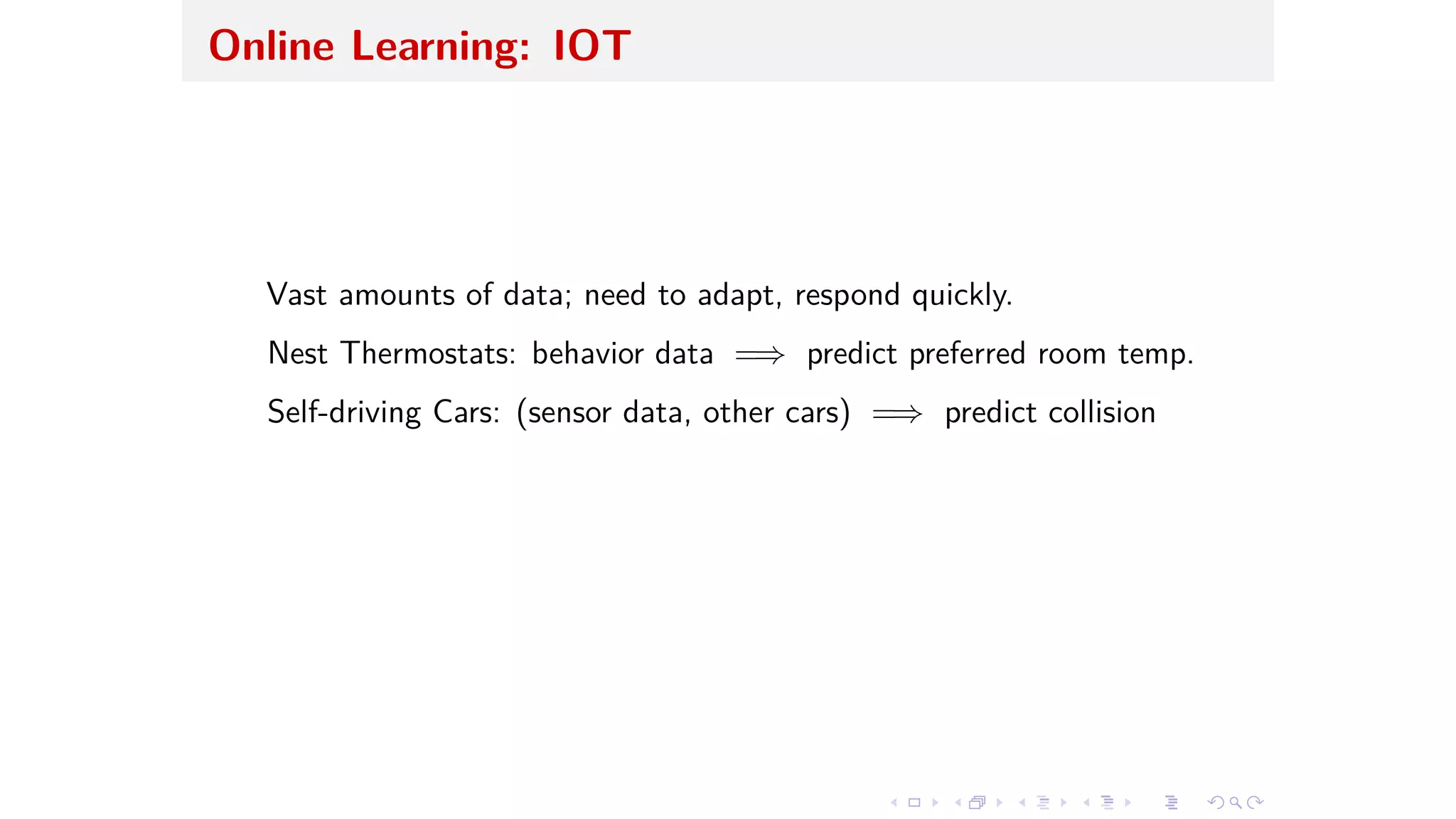 Online Learning: IOT
Vast amounts of data; need to adapt, respond quickly.
Nest Thermostats: behavior data =∆ predict preferred room temp.
Self-driving Cars: (sensor data, other cars) =∆ predict collision
 