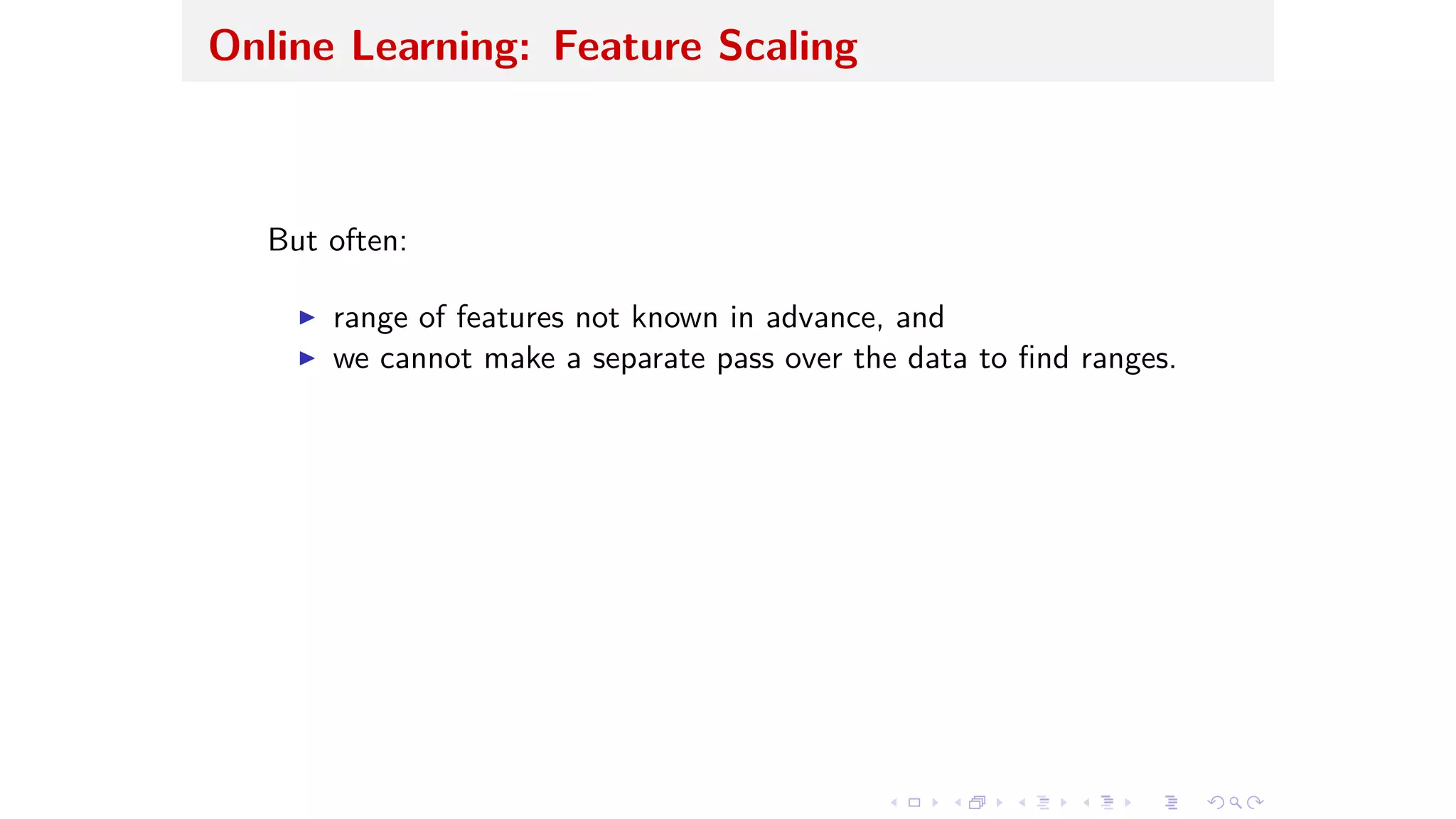 Online Learning: Feature Scaling
But often:
I range of features not known in advance, and
I we cannot make a separate pass over the data to ﬁnd ranges.
 