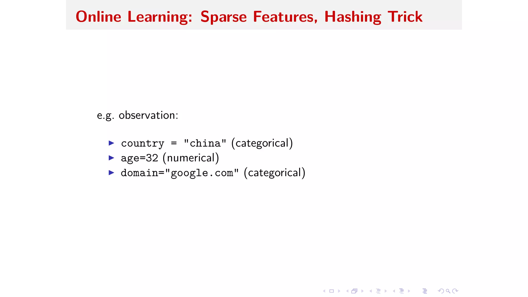 Online Learning: Sparse Features, Hashing Trick
e.g. observation:
I country = "china" (categorical)
I age=32 (numerical)
I domain="google.com" (categorical)
 