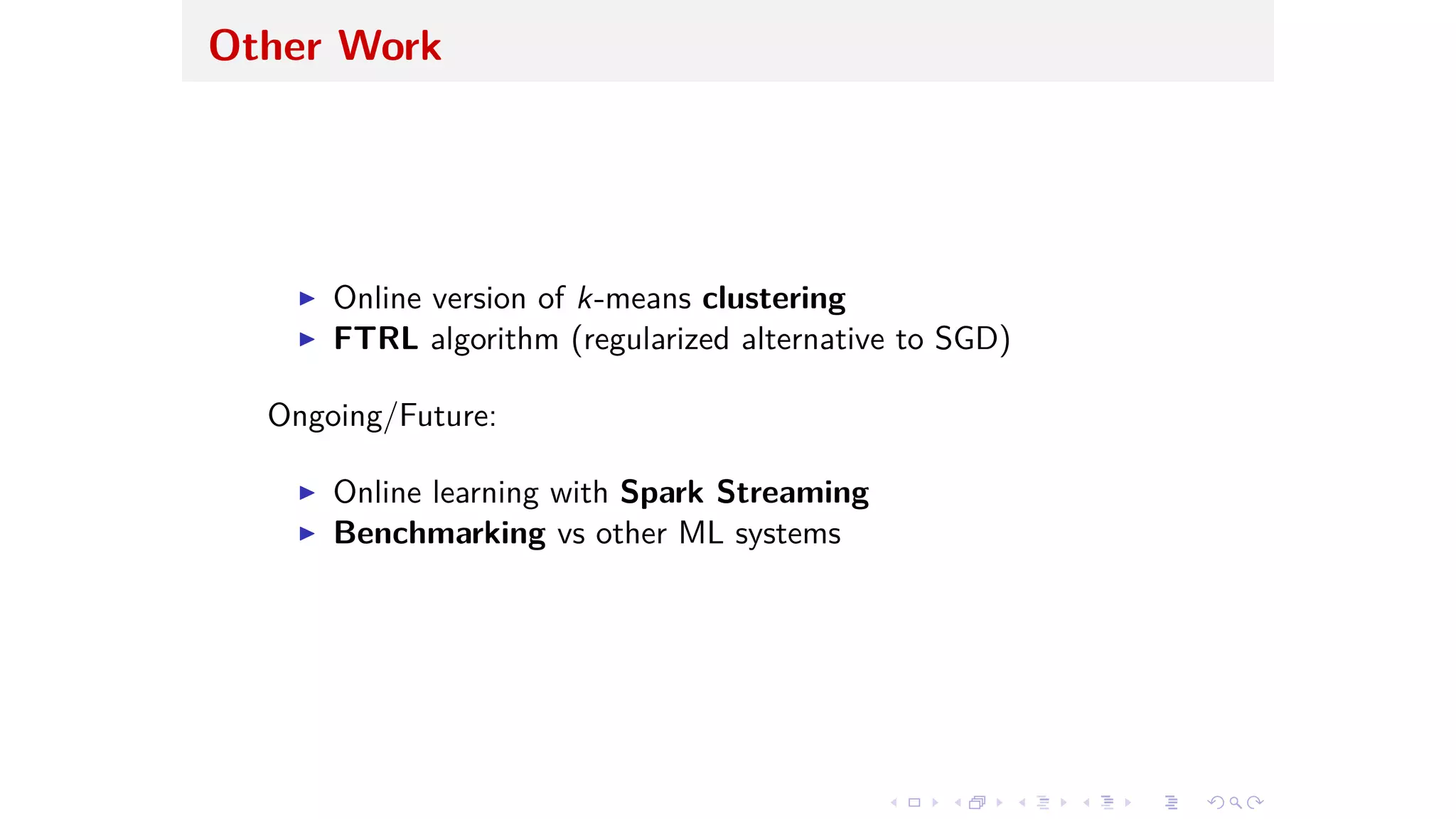 Other Work
I Online version of k-means clustering
I FTRL algorithm (regularized alternative to SGD)
Ongoing/Future:
I Online learning with Spark Streaming
I Benchmarking vs other ML systems
 