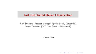 Fast Distributed Online Classiﬁcation
Ram Sriharsha (Product Manager, Apache Spark, Databricks)
Prasad Chalasani (SVP Data Science, MediaMath)
13 April, 2016
 