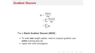 Gradient Descent
gt =
ˆL(w)
ˆw
=
ÿ
i
ˆLi (w)
ˆw
=
ÿ
i
gti
This is Batch Gradient Descent (BGD) :
I To make one weight-update, need to compute gradient over
entire training data-set.
I repeat this until convergence.
 