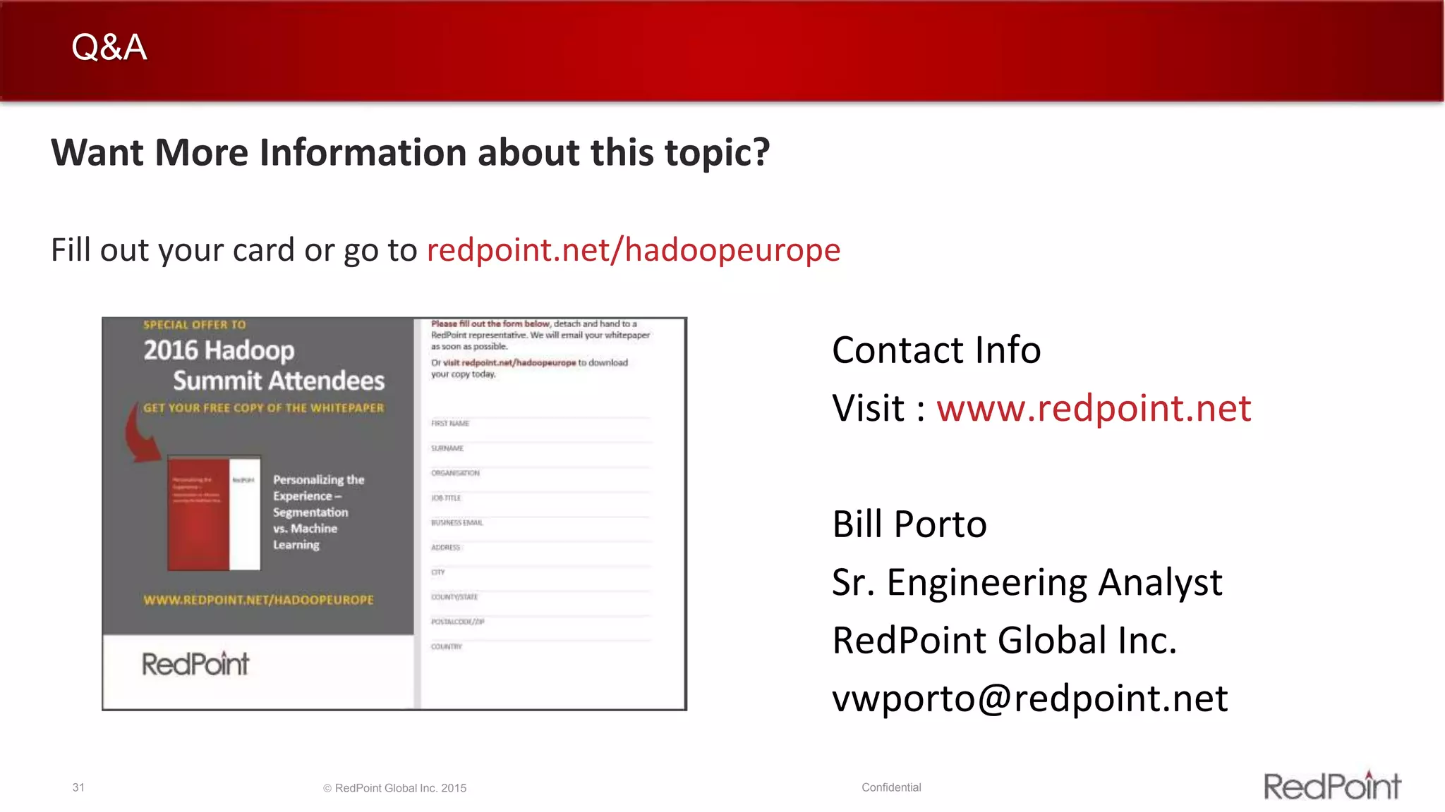 31  RedPoint Global Inc. 2015 Confidential
Q&A
Contact Info
Visit : www.redpoint.net
Bill Porto
Sr. Engineering Analyst
RedPoint Global Inc.
vwporto@redpoint.net
Want More Information about this topic?
Fill out your card or go to redpoint.net/hadoopeurope
 