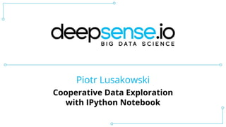 Piotr Lusakowski
Cooperative Data Exploration
with IPython Notebook
 