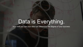 Data is Everything.
How well you use your data can determine the degree of your success.
 