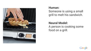Human:
Someone is using a small
grill to melt his sandwich.
Neural Model:
A person is cooking some
food on a grill.
 