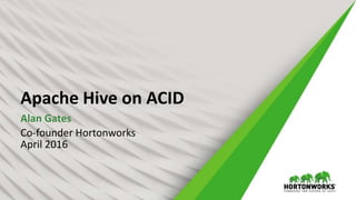 Apache Hive on ACID
Alan Gates
Co-founder Hortonworks
April 2016
 