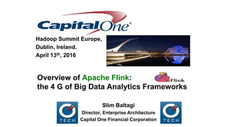 Overview of Apache Flink:
the 4 G of Big Data Analytics Frameworks
Hadoop Summit Europe,
Dublin, Ireland.
April 13th, 2016
Slim Baltagi
Director, Enterprise Architecture
Capital One Financial Corporation
 