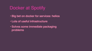 Docker at Spotify
‣Big bet on docker for services: helios
‣Lots of useful infrastructure
‣Solves some immediate packaging
problems
 