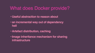 What does Docker provide?
‣Useful abstraction to reason about
‣an incremental way out of dependency
hell
‣Artefact distribution, caching
‣Image inheritance mechanism for sharing
infrastructure
 