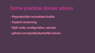 Some practical docker advice
‣Reproducible normalised builds
‣Explicit versioning
‣Split code, configuration, secrets
‣github.com/spotify/dockerfile-maven
 