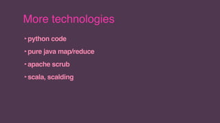 More technologies
‣python code
‣pure java map/reduce
‣apache scrub
‣scala, scalding
 