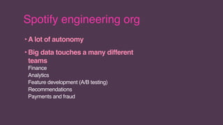 Spotify engineering org
‣A lot of autonomy
‣Big data touches a many different
teams
Finance
Analytics
Feature development (A/B testing)
Recommendations
Payments and fraud
 