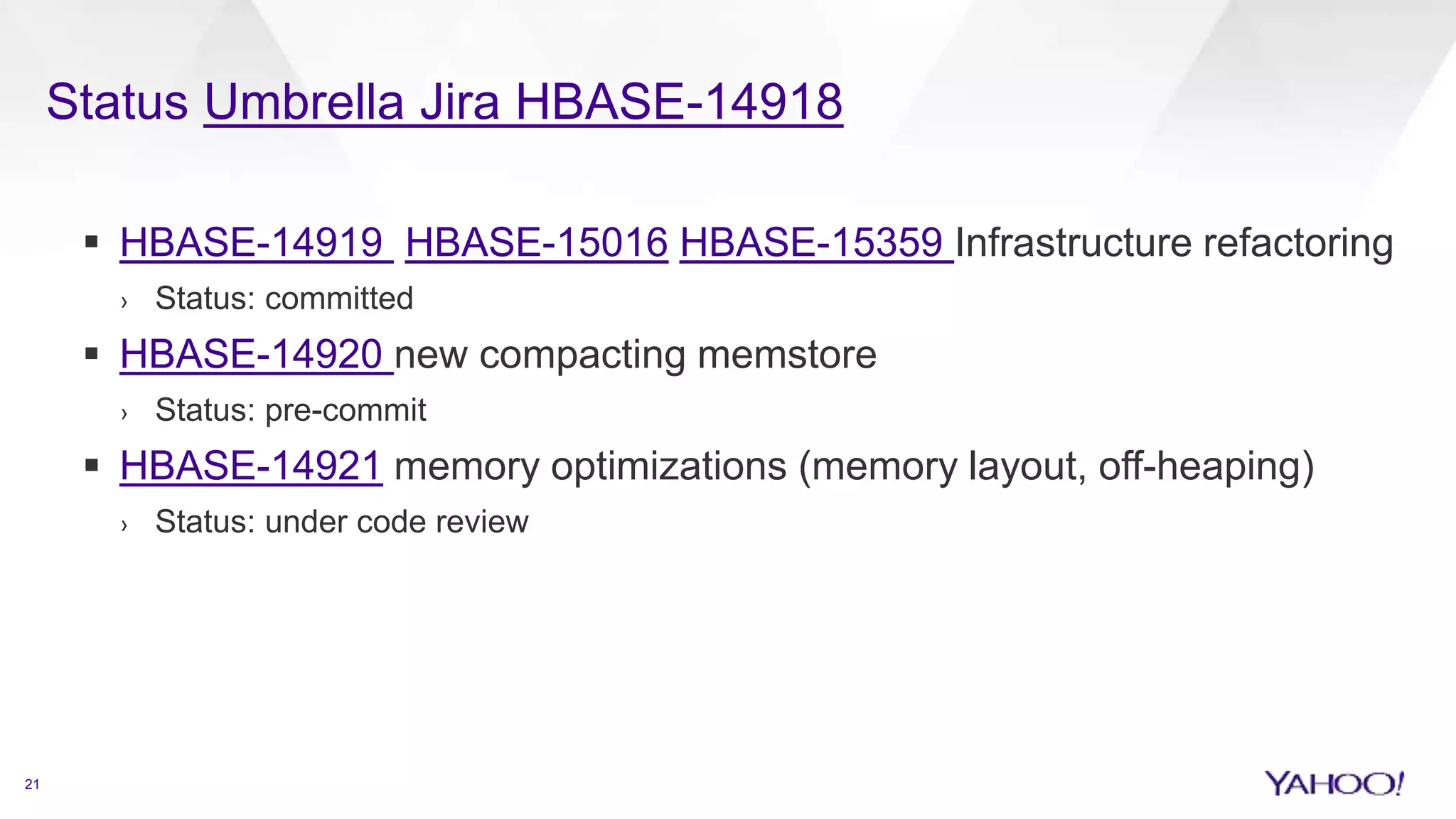 Status Umbrella Jira HBASE-14918
21
 HBASE-14919 HBASE-15016 HBASE-15359 Infrastructure refactoring
› Status: committed
 HBASE-14920 new compacting memstore
› Status: pre-commit
 HBASE-14921 memory optimizations (memory layout, off-heaping)
› Status: under code review
 