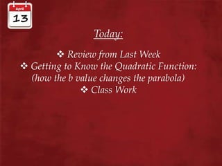 Today:
 Review from Last Week
 Getting to Know the Quadratic Function:
(how the b value changes the parabola)
 Class Work
 