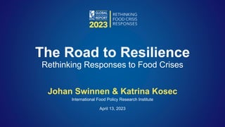 Johan Swinnen & Katrina Kosec
International Food Policy Research Institute
April 13, 2023
The Road to Resilience
Rethinking Responses to Food Crises
 