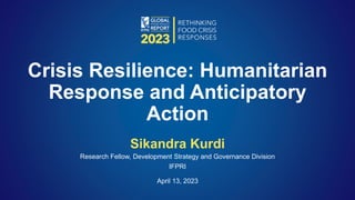 Sikandra Kurdi
Research Fellow, Development Strategy and Governance Division
IFPRI
April 13, 2023
Crisis Resilience: Humanitarian
Response and Anticipatory
Action
 