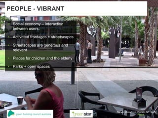 Darwin Waterfront, Darwin, NT, AUS
PEOPLE - VIBRANT
▸ Social economy – interaction
between users.
▸ Activated frontages + streetscapes
▸ Streetscapes are generous and
relevant
▸ Places for children and the elderly
▸ Parks + open spaces
 