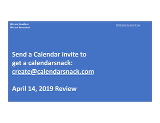 We are Headless
We are Serverless
Send a Calendar invite to
get a calendarsnack:
create@calendarsnack.com
April 14, 2019 Review
Click here to see it live
 