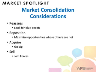Market Consolidation
Considerations
• Reassess
• Look for blue ocean
• Reposition
• Maximize opportunities where others are not
• Acquire
• Go big
• Sell
• Join Forces
 