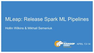 MLeap: Release Spark ML Pipelines
Hollin Wilkins & Mikhail Semeniuk
 