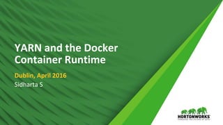 1 © Hortonworks Inc. 2011 – 2016. All Rights Reserved
YARN and the Docker
Container Runtime
Dublin, April 2016
Sidharta S
 