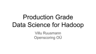 Production Grade
Data Science for Hadoop
Villu Ruusmann
Openscoring OÜ
 